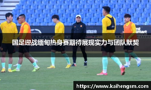 国足迎战缅甸热身赛期待展现实力与团队默契