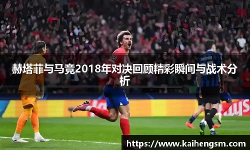 赫塔菲与马竞2018年对决回顾精彩瞬间与战术分析